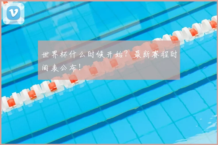 世界杯什么时候开始？最新赛程时间表公布！