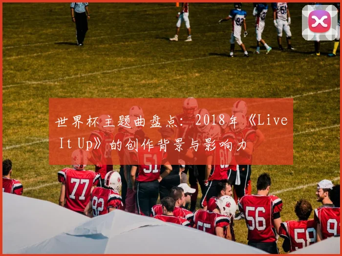 世界杯主题曲盘点：2018年《Live It Up》的创作背景与影响力