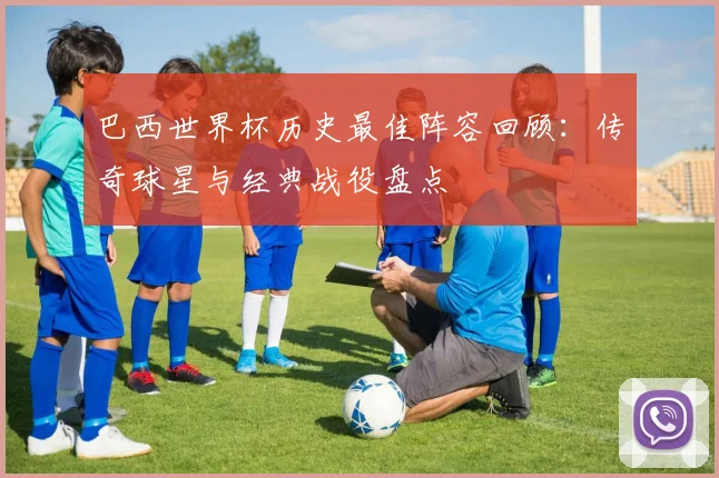 巴西世界杯历史最佳阵容回顾:传奇球星与经典战役盘点