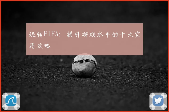 玩转FIFA:提升游戏水平的十大实用攻略