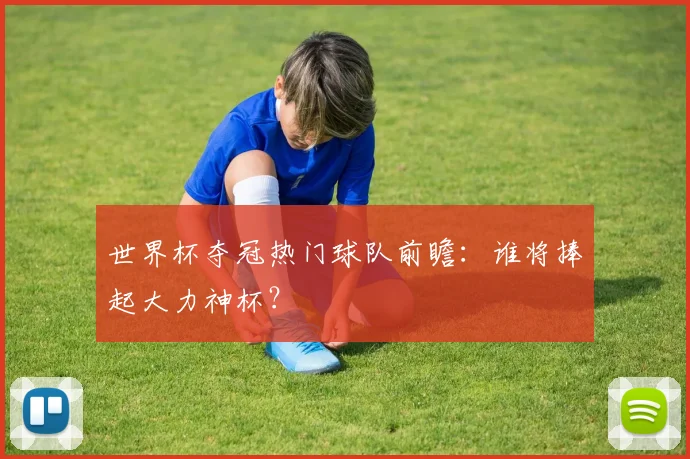 世界杯夺冠热门球队前瞻：谁将捧起大力神杯？