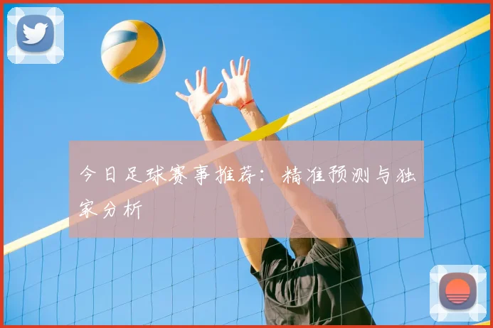 今日足球赛事推荐：精准预测与独家分析
