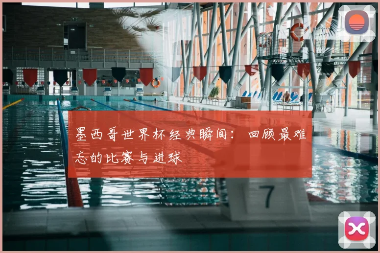 墨西哥世界杯经典瞬间：回顾最难忘的比赛与进球