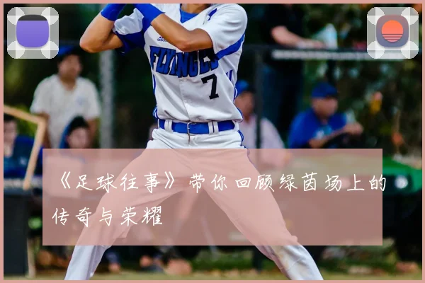 《足球往事》带你回顾绿茵场上的传奇与荣耀