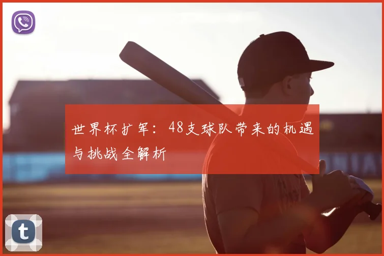 世界杯扩军:48支球队带来的机遇与挑战全解析