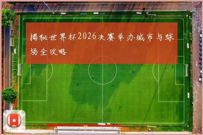 揭秘世界杯2026决赛举办城市与球场全攻略