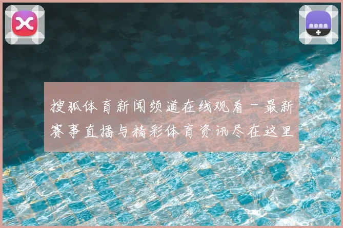 搜狐体育新闻频道在线观看 - 最新赛事直播与精彩体育资讯尽在这里