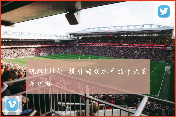 玩转FIFA:提升游戏水平的十大实用攻略