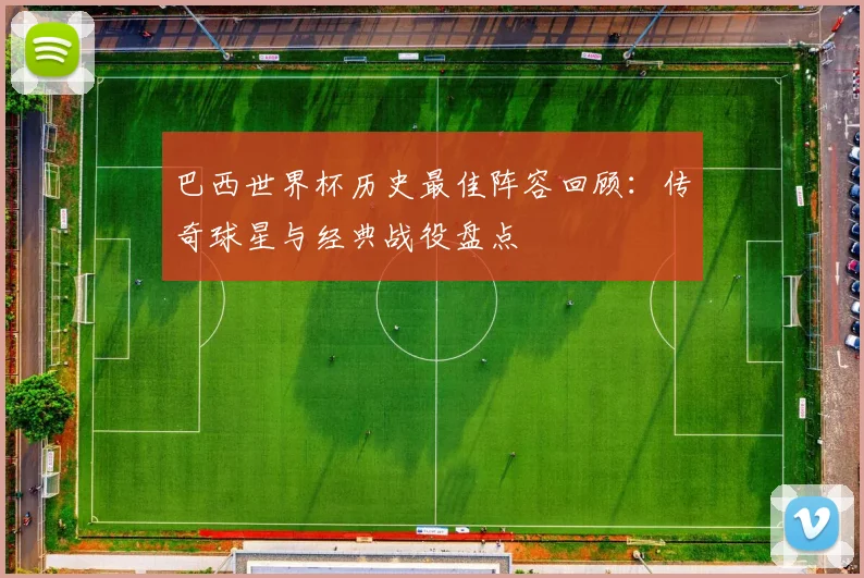 巴西世界杯历史最佳阵容回顾:传奇球星与经典战役盘点