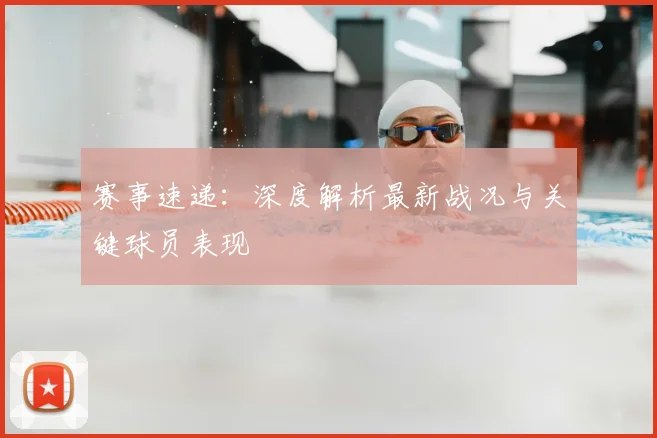 赛事速递:深度解析最新战况与关键球员表现
