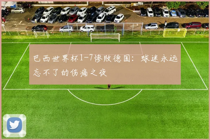 巴西世界杯1-7惨败德国：球迷永远忘不了的伤痛之夜