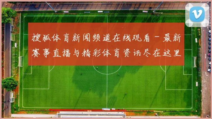 搜狐体育新闻频道在线观看 - 最新赛事直播与精彩体育资讯尽在这里