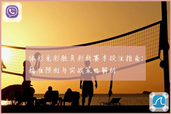 体彩竞彩胜负彩新赛季投注指南：精准预测与实战策略解析