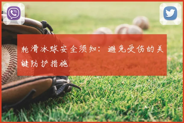 轮滑冰球安全须知：避免受伤的关键防护措施