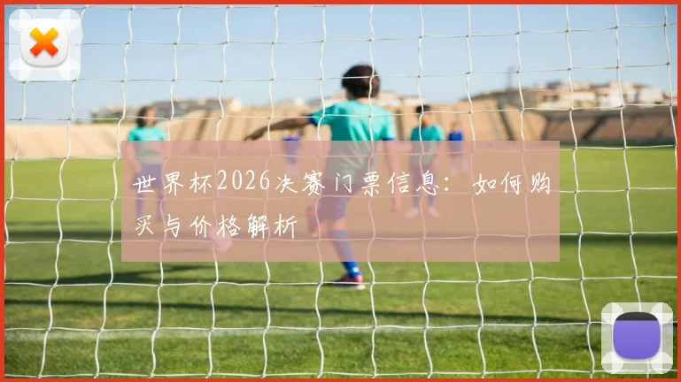 世界杯2026决赛门票信息:如何购买与价格解析