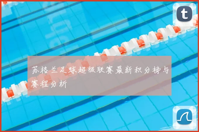 苏格兰足球超级联赛最新积分榜与赛程分析