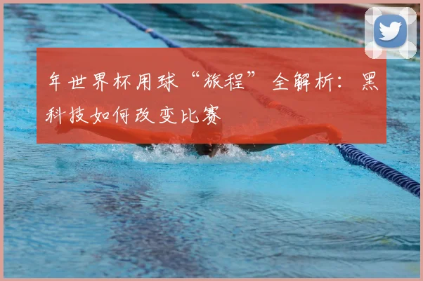 年世界杯用球“旅程”全解析：黑科技如何改变比赛
