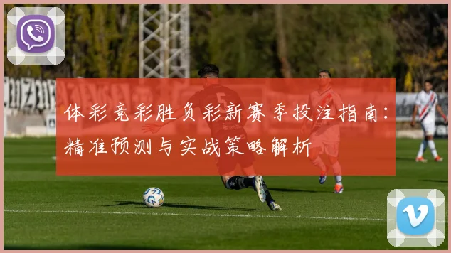 体彩竞彩胜负彩新赛季投注指南：精准预测与实战策略解析