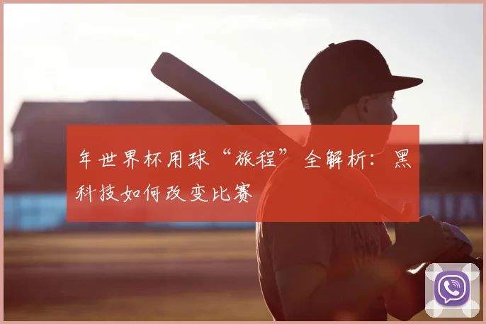 年世界杯用球“旅程”全解析：黑科技如何改变比赛