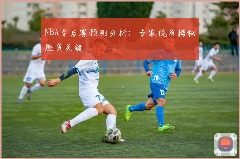 NBA季后赛预测分析:专家视角揭秘胜负关键