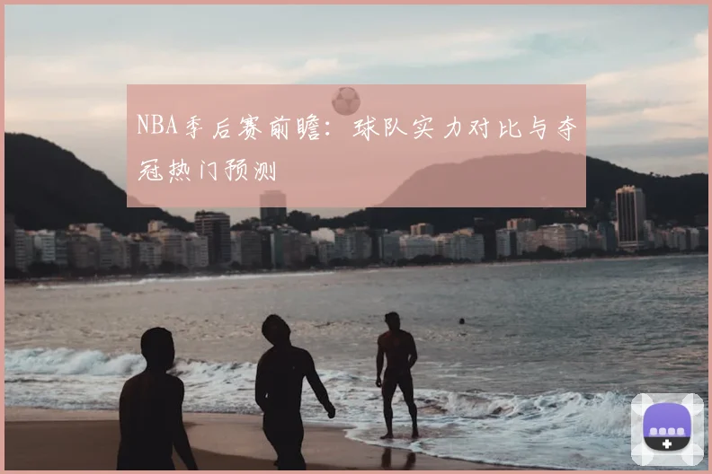 NBA季后赛前瞻:球队实力对比与夺冠热门预测