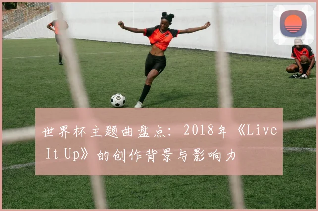 世界杯主题曲盘点：2018年《Live It Up》的创作背景与影响力